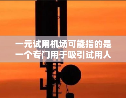 一元试用机场可能指的是一个专门用于吸引试用人员的机场，或者是某个特定的商业项目，旨在为试用人员提供一个专业、舒适的避风港。以下是对这个概念的初步理解
