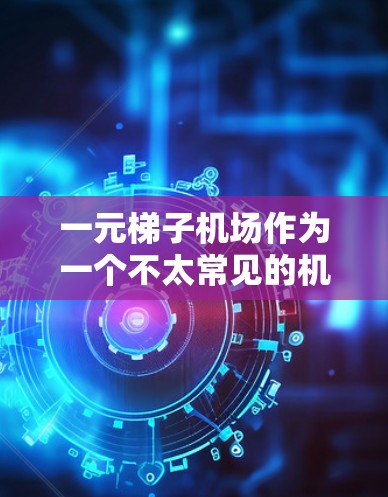 一元梯子机场作为一个不太常见的机场名称，可能指的是一个价格低廉、设计简单的机场。以下是一些可能的解释和信息