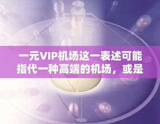 一元VIP机场这一表述可能指代一种高端的机场，或是一种定价策略，强调价格的最低。以下是一些可能的解释和含义