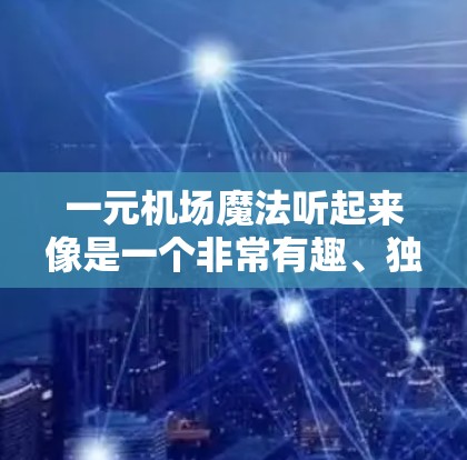 一元机场魔法听起来像是一个非常有趣、独特的机场服务项目，可能结合了魔法元素和机场的独特设计。如果你对这个项目感兴趣，可以试着了解以下内容