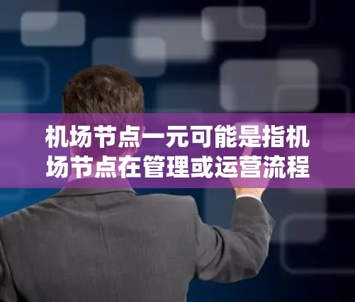 机场节点一元可能是指机场节点在管理或运营流程中具有统一或核心控制的特征。以下是一些可能的解释和应用场景