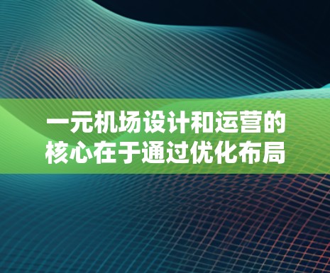 一元机场设计和运营的核心在于通过优化布局、信号灯统一、集中管理候机室以及灵活的收费系统，显著提高了效率和乘客满意度。以下是该设计的主要特点