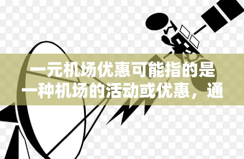 一元机场优惠可能指的是一种机场的活动或优惠，通常涉及机场会员卡、免费服务、折扣票等。以下是一些常见的机场优惠活动