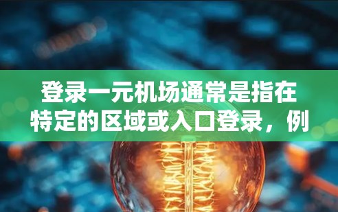 登录一元机场通常是指在特定的区域或入口登录，例如登机口或行李检票处。如果你指的是在某个特定的机场或机场地区进行登录，可能需要按照以下步骤操作