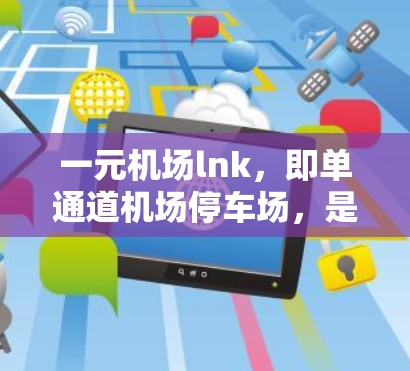 一元机场lnk，即单通道机场停车场，是一种设计为优化交通效率而采用的停车场布局。以下是对这一概念的详细分析和总结