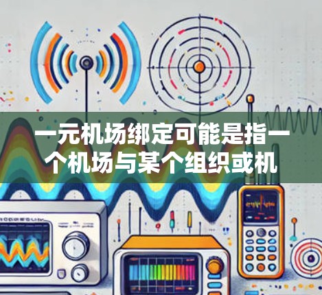 一元机场绑定可能是指一个机场与某个组织或机构之间有绑定关系，通常指的是机场和某个机构有合作或管理关系。以下是一些可能的解释