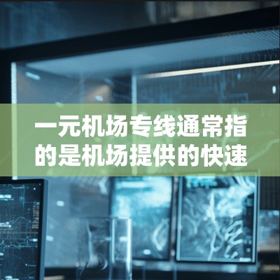 一元机场专线通常指的是机场提供的快速联系服务，旨在方便乘客在到达机场后，通过一种便捷的方式与机场工作人员或客服进行沟通或查询相关信息。以下是一些常见的机场服务类型