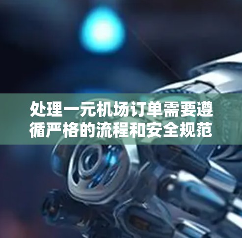 处理一元机场订单需要遵循严格的流程和安全规范，确保用户的信息准确、操作顺利。以下是详细的步骤指南