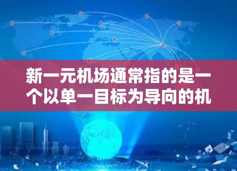新一元机场通常指的是一个以单一目标为导向的机场，旨在通过优化资源、减少资源浪费和提升效率来实现。以下是一些可能的解释和信息