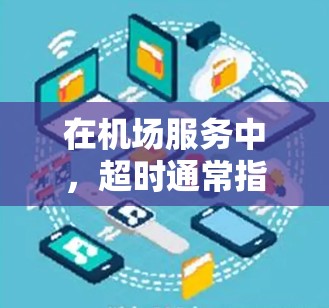 在机场服务中，超时通常指的是在规定时间内完成服务或处理问题，而超时可能带来一定的经济成本或客户不满。以下是针对这种情况的处理方法