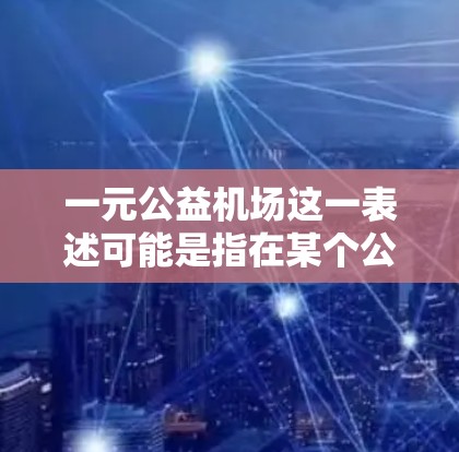 一元公益机场这一表述可能是指在某个公共场合或活动中心，人们通过简单的方式参与公益，只花费一元便可以完成某些有意义的事情。以下是一些可能的解释和建议