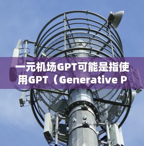 一元机场GPT可能是指使用GPT（Generative Pre-trained Transformer）技术在机场内的某些服务或功能。GPT是一种人工智能技术，通常用于生成文本、对话、图像等