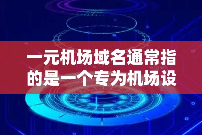 一元机场域名通常指的是一个专为机场设计的域名，用于在商业用途中管理与机场相关的系统和活动。以下是一些可能的域名建议