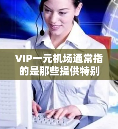 VIP一元机场通常指的是那些提供特别优质服务的机场，比如更高效的机场、faster check-in 和 check-out、更先进的设施、或者更贴心的服务。这类机场可能会为旅客提供以下特色