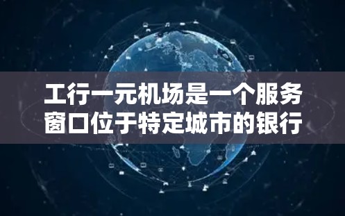 工行一元机场是一个服务窗口位于特定城市的银行，提供多种金融服务和业务。以下是对该机场的主要信息的整理