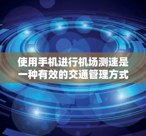 使用手机进行机场测速是一种有效的交通管理方式，可以有效减少拥堵，提升出行效率。以下是一步步的指南，帮助您使用手机进行机场测速
