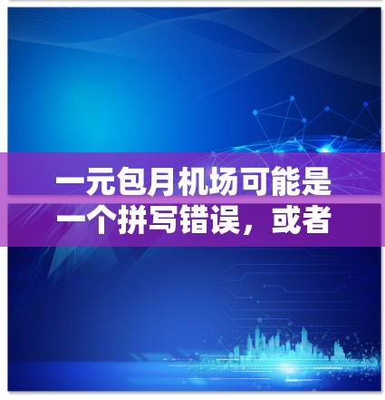 一元包月机场可能是一个拼写错误，或者是想表达单日包机（包机，包机，包机）机场的收费模式因地区和航班类型而异，通常包括单日包机、行李托运、换机服务等项目。以下是一些常见的机场收费情况