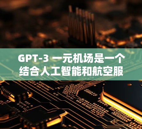 GPT-3 一元机场是一个结合人工智能和航空服务的概念，旨在通过生成式AI技术在机场设计和运营中发挥作用。以下是对该概念的详细解释