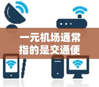 一元机场通常指的是交通便利、价格低廉、设施齐全的机场，适合前往一元机场的游客或游客群体。以下是一些关于一元机场的常见信息和搜索结果