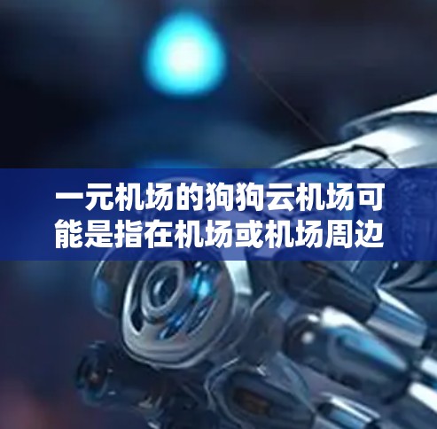 一元机场的狗狗云机场可能是指在机场或机场周边设置了一种自动服务机器人（AR）展示狗狗活动的区域。这种服务通常被称为狗狗云机场或虚拟狗狗服务，旨在通过AR技术展示在机场或机场周边活动中的狗狗
