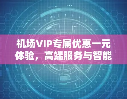 机场VIP专属优惠一元体验，高端服务与智能科技的完美结合