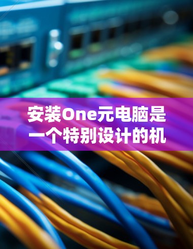 安装One元电脑是一个特别设计的机场工具，用于处理邮件、文件和日常工作。以下是一个详细的操作指南，适用于安装Windows版本