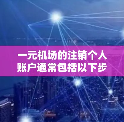 一元机场的注销个人账户通常包括以下步骤
