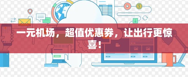 一元机场，超值优惠券，让出行更惊喜！