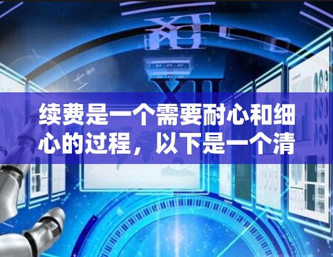 续费是一个需要耐心和细心的过程，以下是一个清晰的步骤指南，帮助您顺利处理续费问题