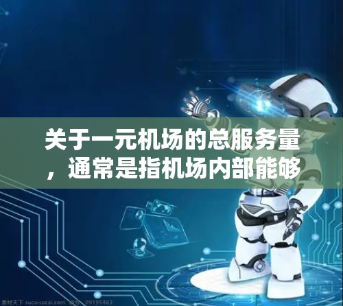 关于一元机场的总服务量，通常是指机场内部能够同时容纳的观众人数、服务范围以及交通效率等的综合指标。具体数字可能会因机场的设计、交通布局和服务需求而有所不同