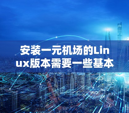 安装一元机场的Linux版本需要一些基本的配置和设置。以下是一元机场Linux版的安装步骤和配置说明