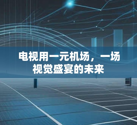 电视用一元机场，一场视觉盛宴的未来
