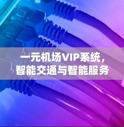 一元机场VIP系统，智能交通与智能服务的深度融合