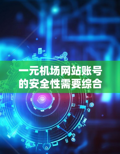 一元机场网站账号的安全性需要综合考虑多个因素。以下是一些关键点，帮助您更好地理解如何保护您的账号