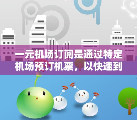 一元机场订阅是通过特定机场预订机票，以快速到达目的地的一种方式。以下是一个详细的教程，帮助你了解如何通过一元机场订阅机票