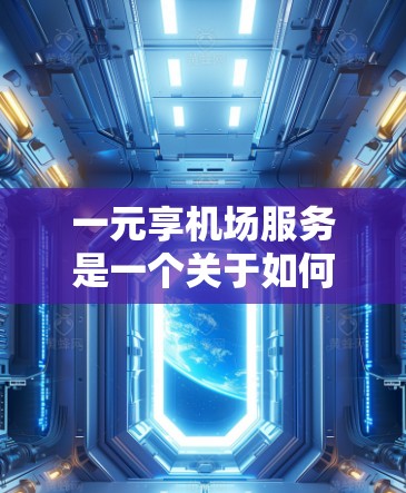 一元享机场服务是一个关于如何在机场提供最突出和最核心服务的思考。以下是对这一主题的分步解释和总结