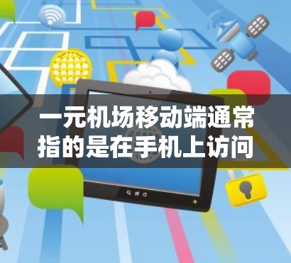 一元机场移动端通常指的是在手机上访问和使用机场相关的服务和信息。以下是一些常见的使用场景和步骤