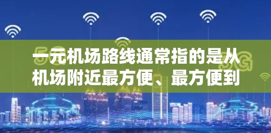 一元机场路线通常指的是从机场附近最方便、最方便到达目的地的公交或地铁线路。以下是一些常见的机场路线，供您参考
