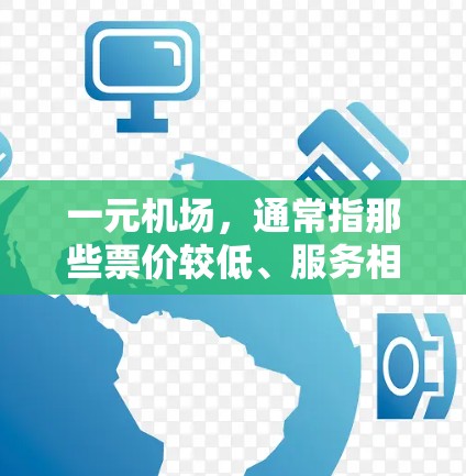 一元机场，通常指那些票价较低、服务相对完善的机场，常用于商务旅行或低消费旅客的出行。以下是一元机场的一些特点，以及它们的优缺点