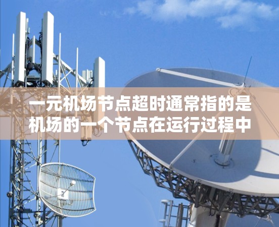 一元机场节点超时通常指的是机场的一个节点在运行过程中超出了规定的时间或资源限制。这种情况可能会影响机场的整体运营效率，需要通过以下步骤来解决
