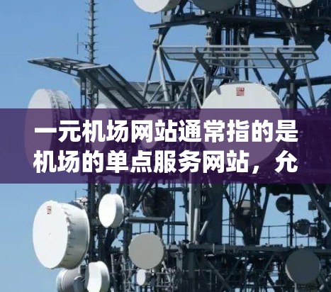 一元机场网站通常指的是机场的单点服务网站，允许用户在无需进入主机场APP或系统的情况下，直接进行机场的各个服务。以下是一元机场网站的详细介绍