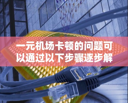 一元机场卡顿的问题可以通过以下步骤逐步解决