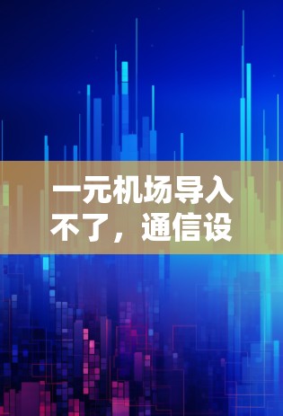 一元机场导入不了，通信设备的困境与解决方案
