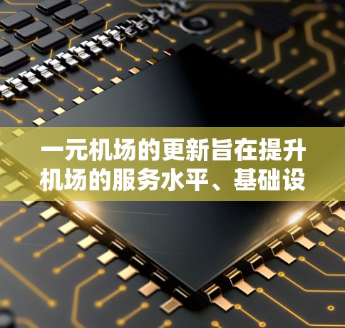 一元机场的更新旨在提升机场的服务水平、基础设施和运营效率，以更好地满足旅客需求并提升整体运营能力。以下是更新一元机场的一些常见措施和建议