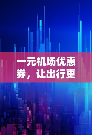一元机场优惠券，让出行更省钱的另一个选项