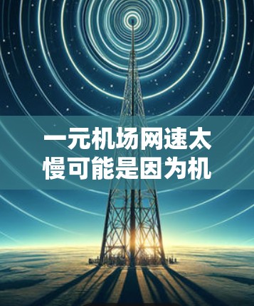 一元机场网速太慢可能是因为机场网络配置不合理，或者设备使用率较高。以下是一些可能的解决办法