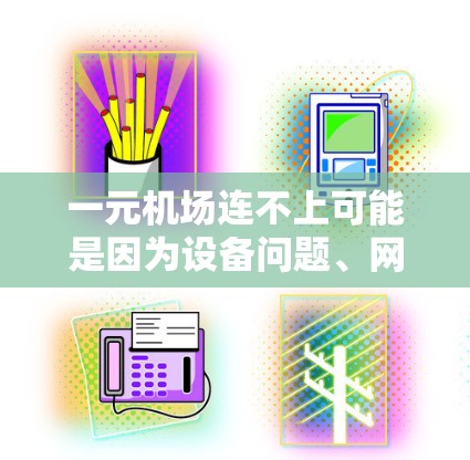 一元机场连不上可能是因为设备问题、网络断开、浏览器问题、没有更新浏览器等。以下是一步步的解决方案