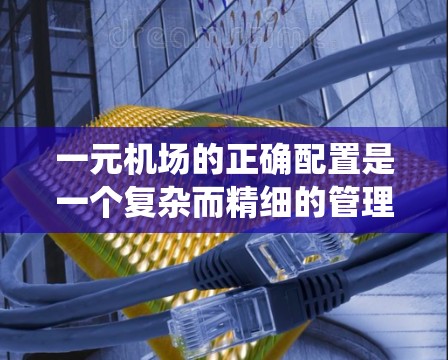 一元机场的正确配置是一个复杂而精细的管理过程，旨在通过统一的起飞 slot、合理的时间安排和高效的运作，确保机场的高效运行。以下是该配置的关键组成部分及其详细说明
