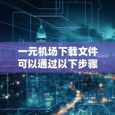 一元机场下载文件可以通过以下步骤进行