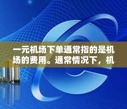 一元机场下单通常指的是机场的费用。通常情况下，机场的单程费用会比较便宜，具体费用取决于机场的收费标准。以下是一些常见的机场费用情况